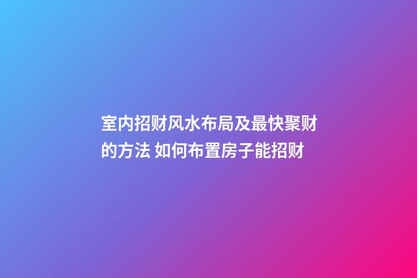 室内招财风水布局及最快聚财的方法 如何布置房子能招财
